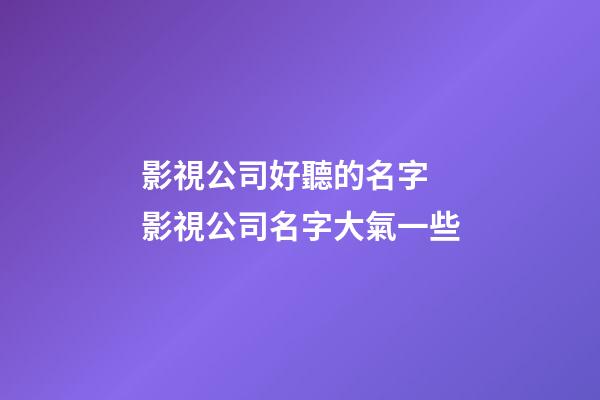 影視公司好聽的名字 影視公司名字大氣一些-第1張-公司起名-玄機派